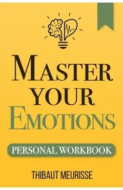 Master Your Emotions: A Practical Guide to Overcome Negativity and Better Manage Your Feelings (Personal Workbook) - Thibaut Meurisse
