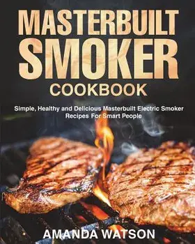 Masterbuilt Smoker Cookbook: Simple, Healthy and Delicious Masterbuilt Electric Smoker Recipes For Smart People, Paperback/Amanda Watson