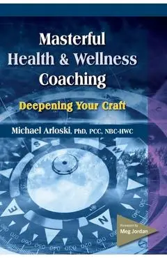 Masterful Health and Wellness Coaching: Deepening Your Craft - Michael Arloski
