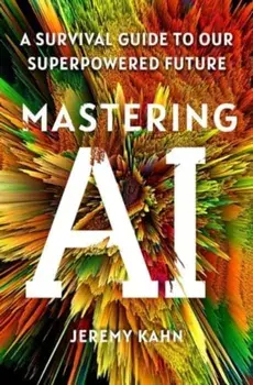 Mastering AI. A Survival Guide to Our Superpowered Future, Paperback/Jeremy Kahn