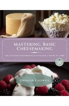 Mastering Basic Cheesemaking: The Fun and Fundamentals of Making Cheese at Home - Gianaclis Caldwell