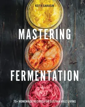Mastering Fermentation. 100+ Homemade Recipes for Sustainable Living, Hardback/Keith Sarasin