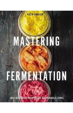 Mastering Fermentation: 100+ Homemade Recipes for Sustainable Living - Keith Sarasin
