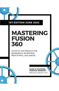 Mastering Fusion 360: 28 Step-By-Step Projects for Beginners in 3D Printing, Prototyping, and Making - Jake O. Sugden