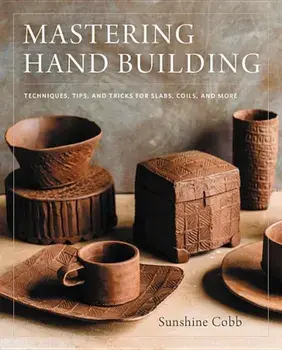 Mastering Hand Building: Techniques, Tips, and Tricks for Slabs, Coils, and More, Hardcover/Sunshine Cobb