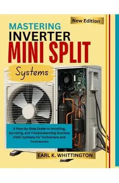Mastering Inverter Mini Split Systems: A Step-by-Step Guide to Installing, Servicing, and Troubleshooting Ductless HVAC Systems for Technicians and Co - Earl K. Whittington