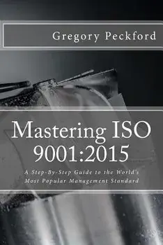 Mastering ISO 9001: 2015: A Step-By-Step Guide to the World's Most Popular Management Standard, Paperback/Gregory S. Peckford
