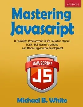 Mastering JavaScript: A Complete Programming Guide Including jQuery, AJAX, Web Design, Scripting and Mobile Application/Michael B. White