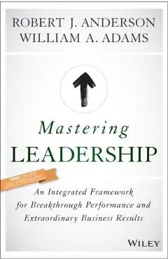 Mastering Leadership: An Integrated Framework for Breakthrough Performance and Extraordinary Business Results - Robert J. Anderson