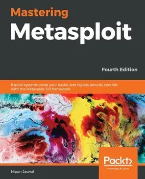 Mastering Metasploit - Fourth Edition: Exploit systems, cover your tracks, and bypass security controls with the Metasploit 5.0 framework/Nipun Jaswal