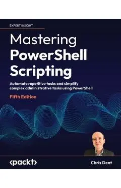 Mastering PowerShell Scripting - Fifth Edition: Automate repetitive tasks and simplify complex administrative tasks using PowerShell - Chris Dent