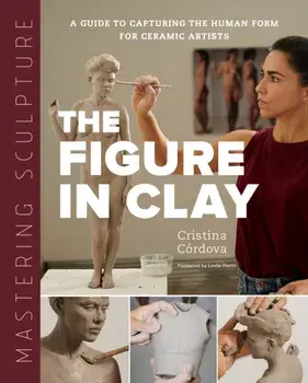 Mastering Sculpture: The Figure in Clay. A Guide to Capturing the Human Form for Ceramic Artists, Hardback/Cristina Cordova