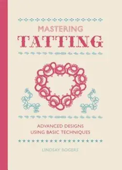 Mastering Tatting: Advanced Designs Using Basic Techniques, Hardcover/Lindsay Rogers
