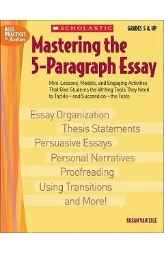 Mastering the 5-Paragraph Essay: Mini-Lessons, Models, and Engaging Activities That Give Students the Writing Tools That They Need to Tackle--And Succ - Susan Van Zile
