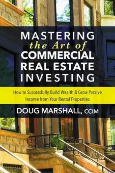Mastering the Art of Commercial Real Estate Investing: How to Successfully Build Wealth and Grow Passive Income from Your Rental Properties, Paperback/Doug Marshall