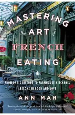 Mastering the Art of French Eating: From Paris Bistros to Farmhouse Kitchens, Lessons in Food and Love - Ann Mah