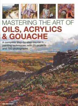 Mastering the Art of Oils, Acrylics & Gouache: A Complete Step-By-Step Course in Painting Techniques, with 25 Projects and 750 Photographs, Hardcover/Ian Sidaway