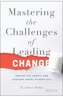 Mastering the Challenges of Leading Change: Inspire the People and Succeed Where Others Fail - H. James Dallas