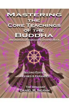 Mastering the Core Teachings of the Buddha: An Unusually Hardcore Dharma Book (Second Edition Revised and Expanded) - Daniel M. Ingram