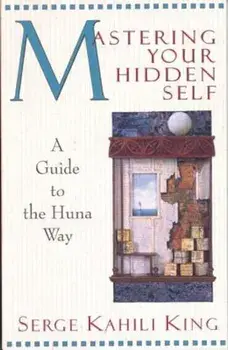 Mastering Your Hidden Self: Guide to the Huna Way, Paperback/Serge Kahili King