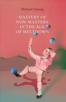 Mastery of Non-Mastery in the Age of Meltdown, Paperback/Michael Taussig