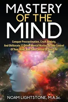 Mastery Of The Mind: Conquer Procrastination, Crush Anxiety, And Obliterate 17 Other Mental Wastes To Take Control Of Your Mind, And Take C, Paperback/Noam Lightstone M. a. Sc