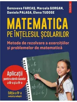 Matematica pe intelesul scolarilor. Metode de rezolvare a exercitiilor si problemelor de matematica. Aplicatii pentru elevii claselor a III-a si a IV-a. Editia a IV-a, revazuta si adaugita/Genoveva Farcas, Marcela Gorgan, Daniela Palaga, Elena Tudose