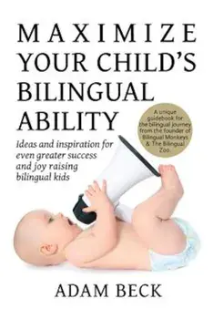 Maximize Your Child's Bilingual Ability: Ideas and Inspiration for Even Greater Success and Joy Raising Bilingual Kids, Paperback/Adam Beck