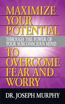 Maximize Your Potential Through the Power of Your Subconscious Mind to Overcome Fear and Worry, Paperback/Joseph Murphy