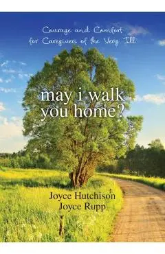 May I Walk You Home?: Courage and Comfort for Caregivers of the Very Ill - Joyce Hutchison