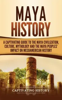 Maya History: A Captivating Guide to the Maya Civilization, Culture, Mythology, and the Maya Peoples' Impact on Mesoamerican History, Hardcover/Captivating History