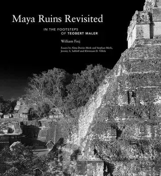 Maya Ruins Revisited: In the Footsteps of Teobert Maler, Hardcover/William Frej