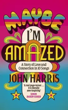 Maybe I'm Amazed. A Story of Love and Connection in Ten Songs: A BBC RADIO 4 BOOK OF THE WEEK, Hardback/John Harris