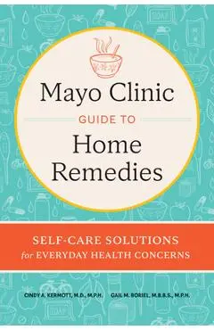Mayo Clinic Guide to Home Remedies: Self-Care Solutions for Everyday Health Concerns - Cindy A. Kermott