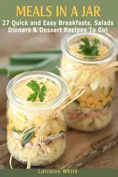 Meals in a Jar: 27 Quick & Easy Healthy Breakfasts, Salads, Dinners & Dessert Recipes to Go: The Best Mason Jar Meals in One Book, Paperback/Lorraine White