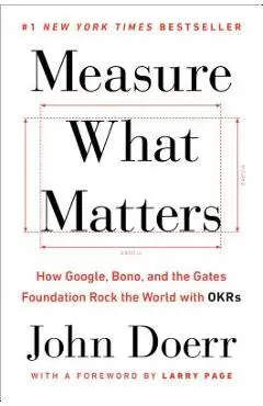 Measure What Matters: How Google, Bono, and the Gates Foundation Rock the World with OKRs - John Doerr