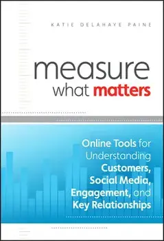 Measure What Matters: Online Tools for Understanding Customers, Social Media, Engagement, and Key Relationships/Katie Delahaye Paine