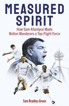 Measured Spirit. How Sam Allardyce Made Bolton Wanderers a Top-Flight Force, Hardback/Sam Bradley-Green