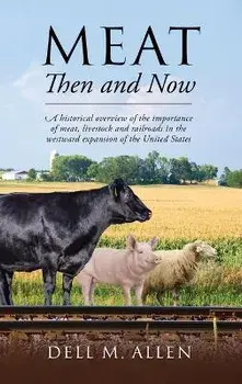 Meat Then and Now: A historical overview of the importance of meat, livestock and railroads in the westward expansion of the United State, Hardcover/Dell M. Allen