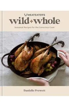 Meateater's Wild + Whole: Seasonal Recipes for the Conscious Cook: A Wild Game Cookbook - Danielle Prewett