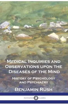 Medical Inquiries and Observations upon the Diseases of the Mind: History of Psychology and Psychiatry - Benjamin Rush