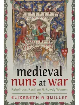 Medieval Nuns at War. Rebellious, Resilient and Rowdy Women, Hardback/Elizabeth A Quillen
