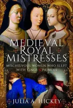 Medieval Royal Mistresses. Mischievous Women who Slept with Kings and Princes, Hardback/Julia A Hickey