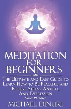 Meditation for Beginners: The Ultimate and Easy Guide to Learn How to Be Peaceful and Relieve Stress, Anxiety and Depression, Paperback/Michael Dinuri