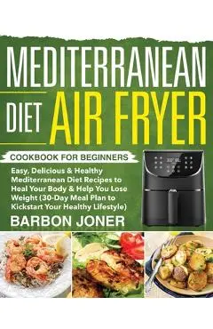Mediterranean Diet Air Fryer Cookbook for Beginners: Easy, Delicious & Healthy Mediterranean Diet Recipes to Heal Your Body & Help You Lose Weight (30 - Barbon Joner
