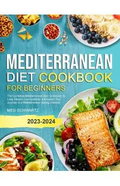 Mediterranean Diet Cookbook for Beginners: The Complete Mediterranean Diet Cookbook To Lose Weight, Live Healthier & Kickstart Your Journey to a Medit - Meg Schwartz