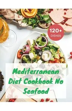 Mediterranean Diet Cookbook No Seafood: A Seafood-Free Cookbook with 120+ Deliciou Recipes - Madeleine Jacob