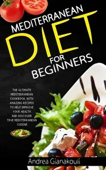 Mediterranean diet for Beginners: The Ultimate Mediterranean Cookbook with Amazing Recipes to Help Improve Your Health and Discover True Mediterranean/Andrea Gianakouli