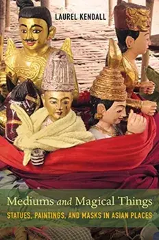 Mediums and Magical Things. Statues, Paintings, and Masks in Asian Places, Paperback/Laurel Kendall