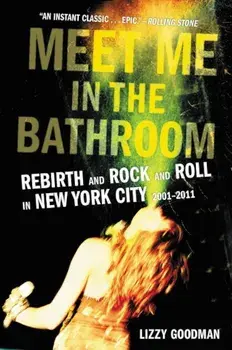 Meet Me in the Bathroom: Rebirth and Rock and Roll in New York City 2001-2011, Paperback/Lizzy Goodman